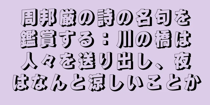 周邦厳の詩の名句を鑑賞する：川の橋は人々を送り出し、夜はなんと涼しいことか