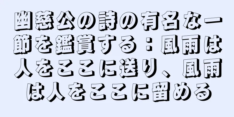 幽慈公の詩の有名な一節を鑑賞する：風雨は人をここに送り、風雨は人をここに留める