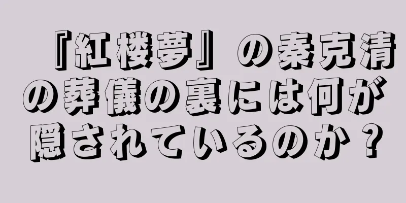 『紅楼夢』の秦克清の葬儀の裏には何が隠されているのか？