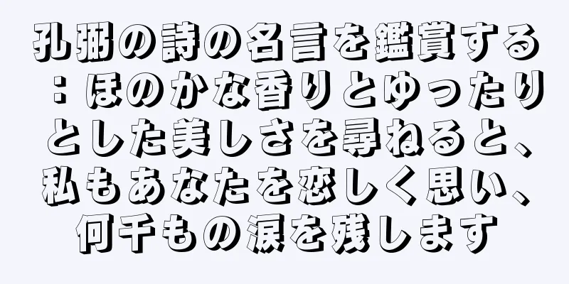 孔弼の詩の名言を鑑賞する：ほのかな香りとゆったりとした美しさを尋ねると、私もあなたを恋しく思い、何千もの涙を残します