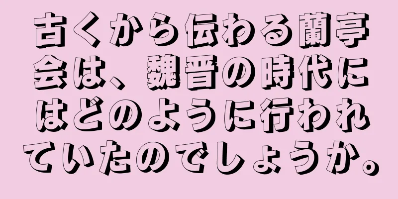 古くから伝わる蘭亭会は、魏晋の時代にはどのように行われていたのでしょうか。
