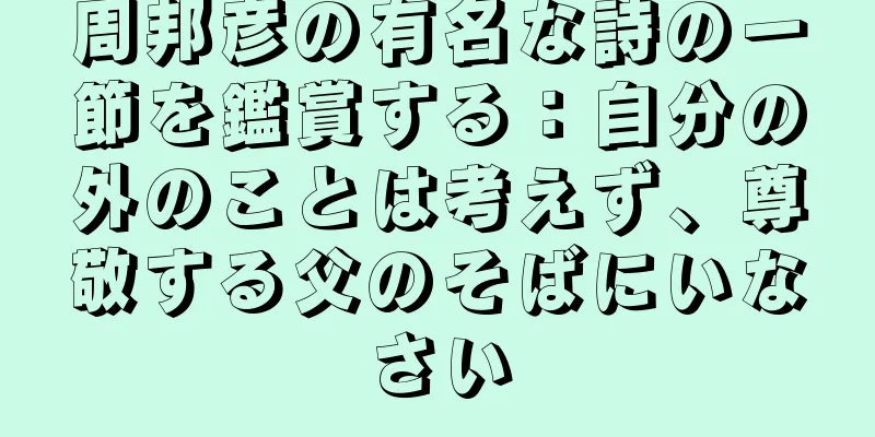 周邦彦の有名な詩の一節を鑑賞する：自分の外のことは考えず、尊敬する父のそばにいなさい