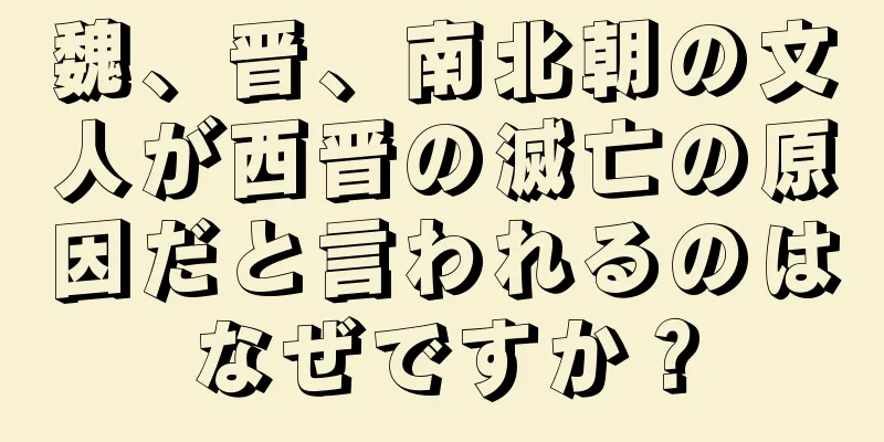 魏、晋、南北朝の文人が西晋の滅亡の原因だと言われるのはなぜですか？