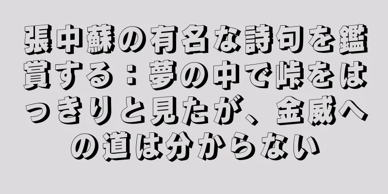 張中蘇の有名な詩句を鑑賞する：夢の中で峠をはっきりと見たが、金威への道は分からない