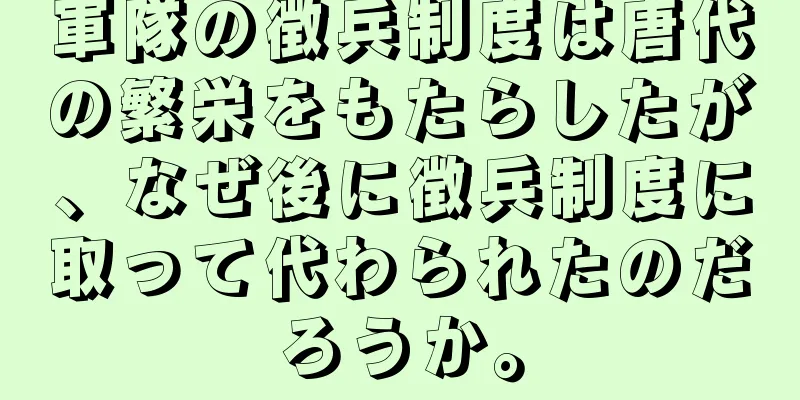 軍隊の徴兵制度は唐代の繁栄をもたらしたが、なぜ後に徴兵制度に取って代わられたのだろうか。