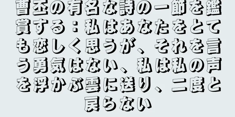 曹丕の有名な詩の一節を鑑賞する：私はあなたをとても恋しく思うが、それを言う勇気はない、私は私の声を浮かぶ雲に送り、二度と戻らない
