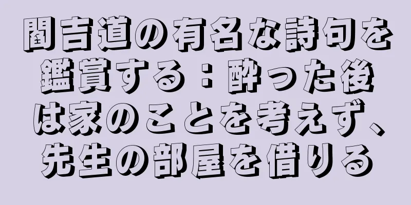 閻吉道の有名な詩句を鑑賞する：酔った後は家のことを考えず、先生の部屋を借りる