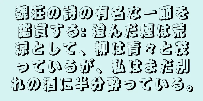 魏荘の詩の有名な一節を鑑賞する: 澄んだ煙は荒涼として、柳は青々と茂っているが、私はまだ別れの酒に半分酔っている。
