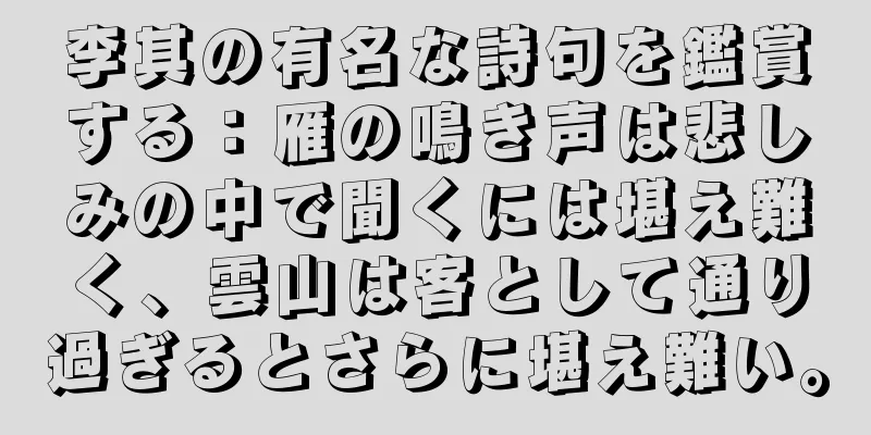 李其の有名な詩句を鑑賞する：雁の鳴き声は悲しみの中で聞くには堪え難く、雲山は客として通り過ぎるとさらに堪え難い。