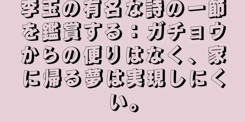 李玉の有名な詩の一節を鑑賞する：ガチョウからの便りはなく、家に帰る夢は実現しにくい。