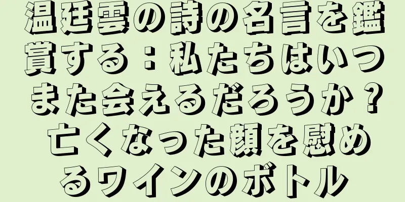 温廷雲の詩の名言を鑑賞する：私たちはいつまた会えるだろうか？ 亡くなった顔を慰めるワインのボトル