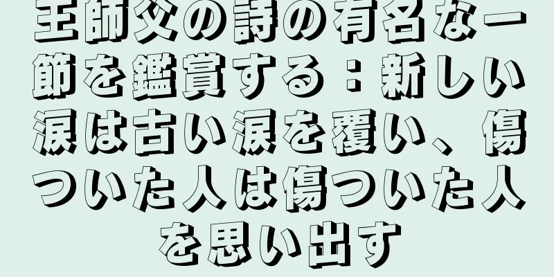 王師父の詩の有名な一節を鑑賞する：新しい涙は古い涙を覆い、傷ついた人は傷ついた人を思い出す
