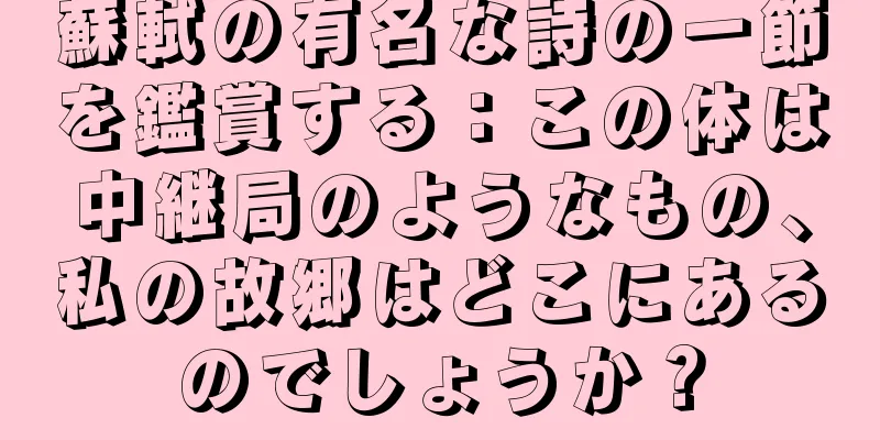 蘇軾の有名な詩の一節を鑑賞する：この体は中継局のようなもの、私の故郷はどこにあるのでしょうか？