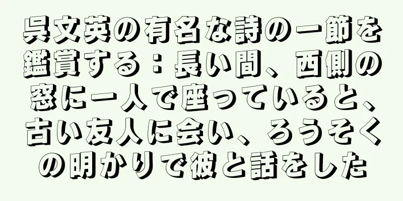 呉文英の有名な詩の一節を鑑賞する：長い間、西側の窓に一人で座っていると、古い友人に会い、ろうそくの明かりで彼と話をした