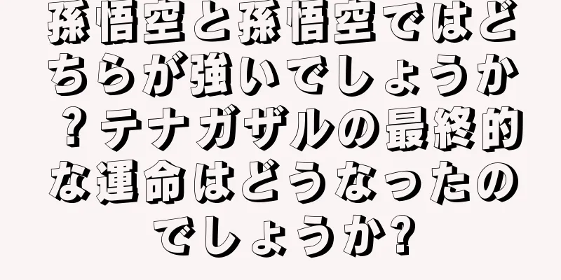 孫悟空と孫悟空ではどちらが強いでしょうか？テナガザルの最終的な運命はどうなったのでしょうか?