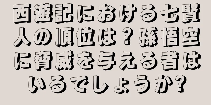 西遊記における七賢人の順位は？孫悟空に脅威を与える者はいるでしょうか?