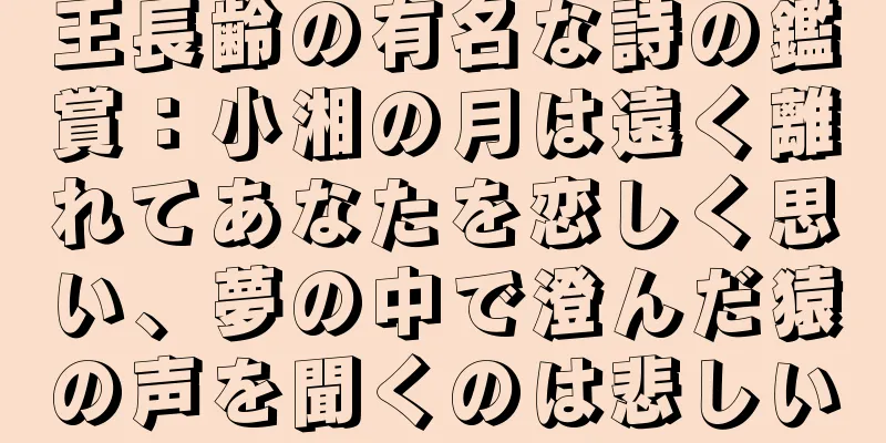 王長齢の有名な詩の鑑賞：小湘の月は遠く離れてあなたを恋しく思い、夢の中で澄んだ猿の声を聞くのは悲しい