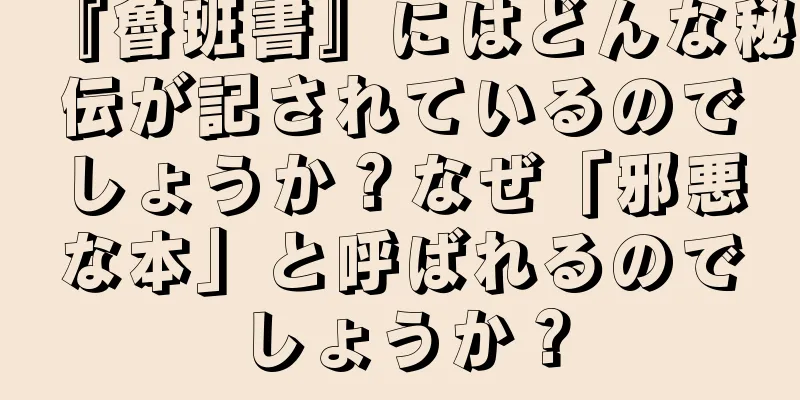 『魯班書』にはどんな秘伝が記されているのでしょうか？なぜ「邪悪な本」と呼ばれるのでしょうか？
