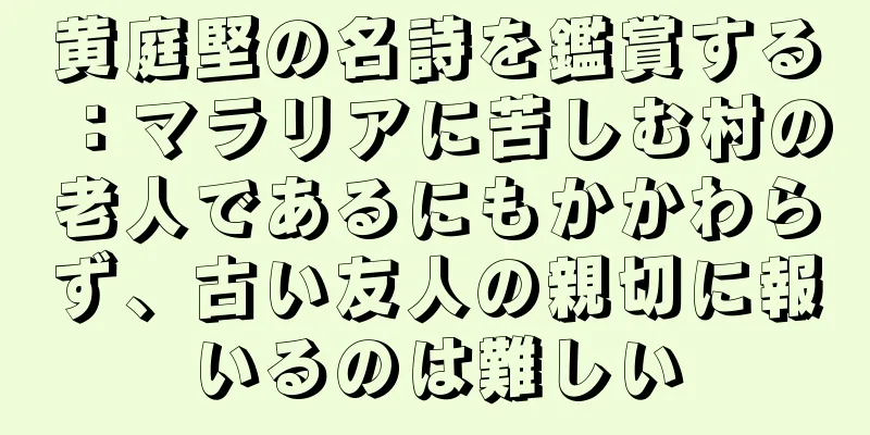 黄庭堅の名詩を鑑賞する：マラリアに苦しむ村の老人であるにもかかわらず、古い友人の親切に報いるのは難しい