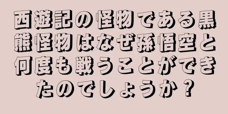 西遊記の怪物である黒熊怪物はなぜ孫悟空と何度も戦うことができたのでしょうか？
