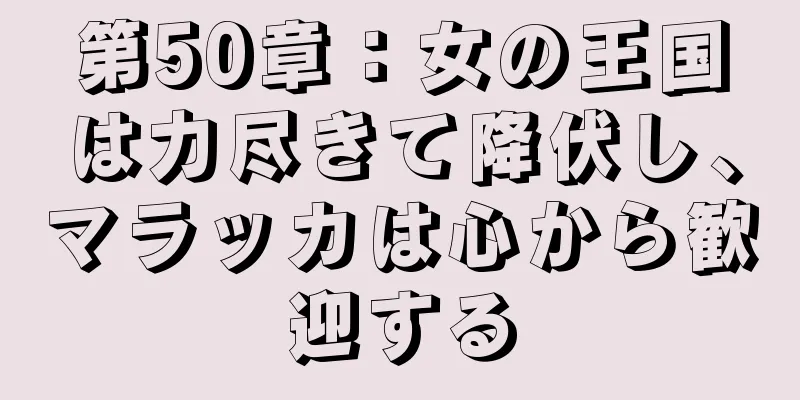 第50章：女の王国は力尽きて降伏し、マラッカは心から歓迎する