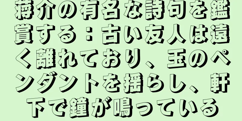 蒋介の有名な詩句を鑑賞する：古い友人は遠く離れており、玉のペンダントを揺らし、軒下で鐘が鳴っている