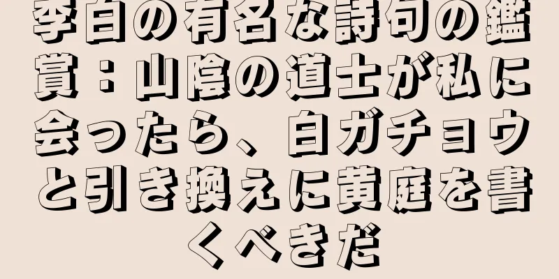 李白の有名な詩句の鑑賞：山陰の道士が私に会ったら、白ガチョウと引き換えに黄庭を書くべきだ