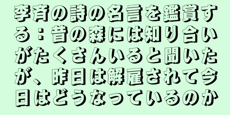 李斉の詩の名言を鑑賞する：昔の森には知り合いがたくさんいると聞いたが、昨日は解雇されて今日はどうなっているのか