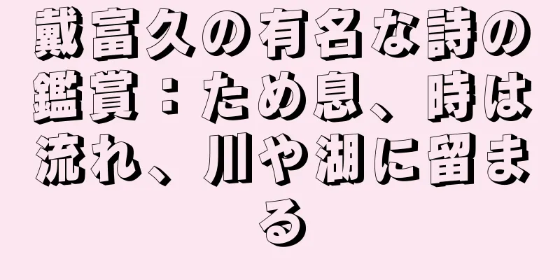 戴富久の有名な詩の鑑賞：ため息、時は流れ、川や湖に留まる