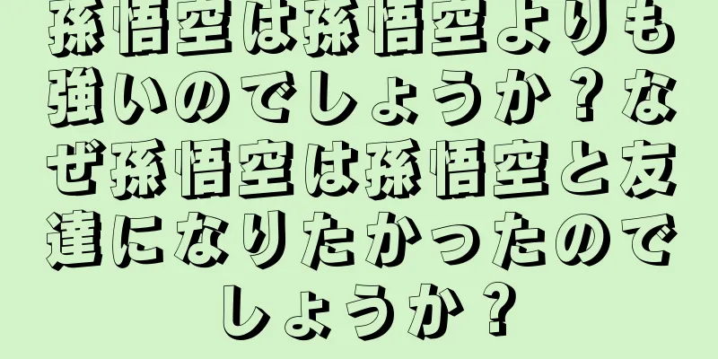 孫悟空は孫悟空よりも強いのでしょうか？なぜ孫悟空は孫悟空と友達になりたかったのでしょうか？