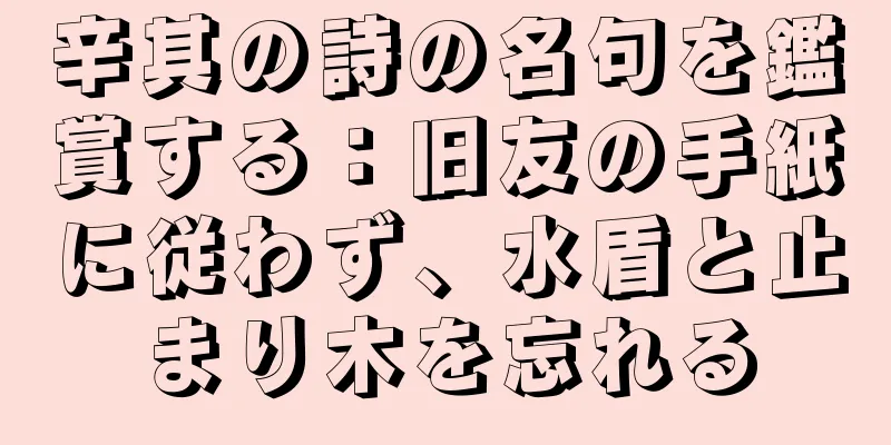 辛其の詩の名句を鑑賞する：旧友の手紙に従わず、水盾と止まり木を忘れる