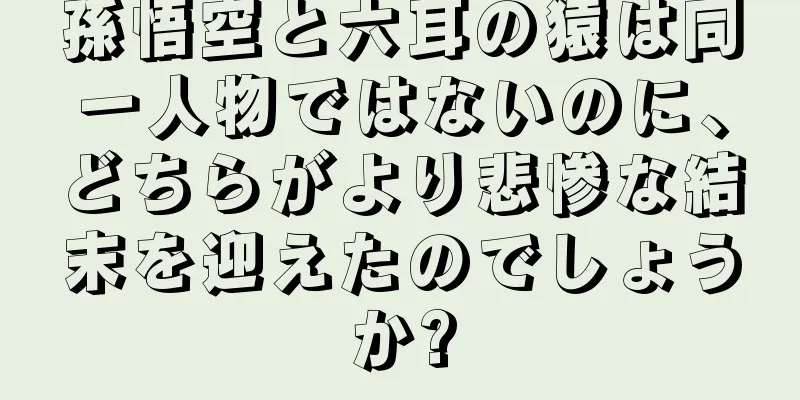 孫悟空と六耳の猿は同一人物ではないのに、どちらがより悲惨な結末を迎えたのでしょうか?