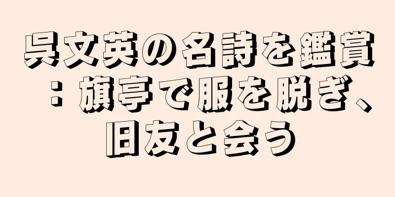 呉文英の名詩を鑑賞：旗亭で服を脱ぎ、旧友と会う