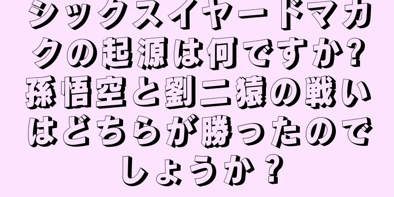シックスイヤードマカクの起源は何ですか?孫悟空と劉二猿の戦いはどちらが勝ったのでしょうか？