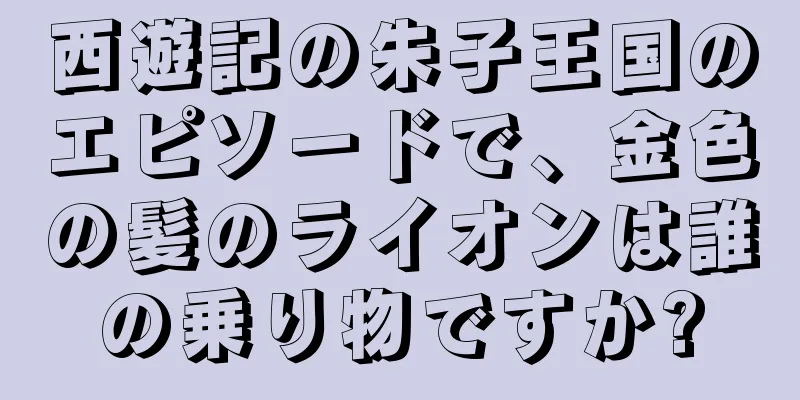 西遊記の朱子王国のエピソードで、金色の髪のライオンは誰の乗り物ですか?