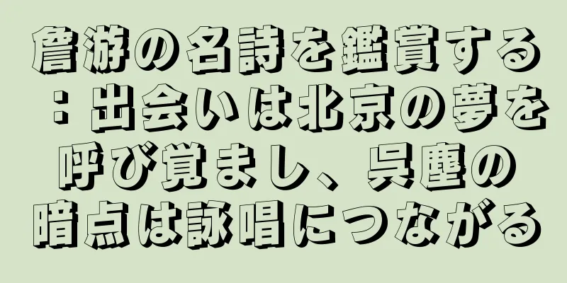 詹游の名詩を鑑賞する：出会いは北京の夢を呼び覚まし、呉塵の暗点は詠唱につながる