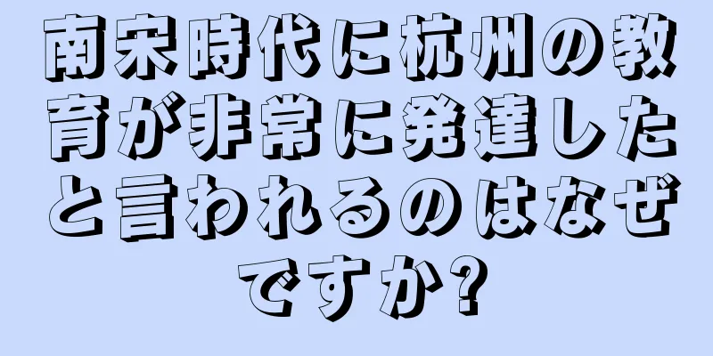 南宋時代に杭州の教育が非常に発達したと言われるのはなぜですか?