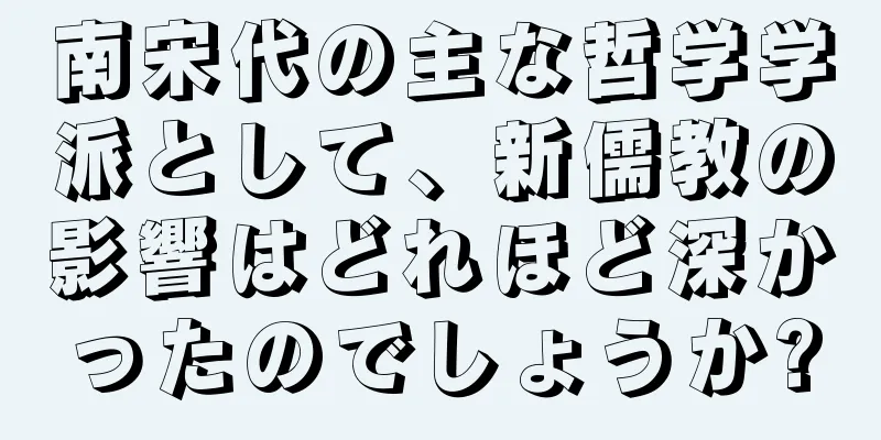 南宋代の主な哲学学派として、新儒教の影響はどれほど深かったのでしょうか?
