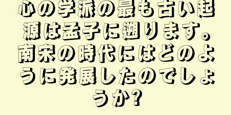 心の学派の最も古い起源は孟子に遡ります。南宋の時代にはどのように発展したのでしょうか?