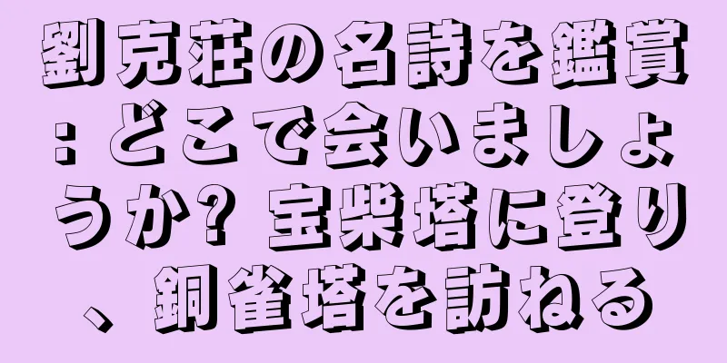 劉克荘の名詩を鑑賞: どこで会いましょうか? 宝柴塔に登り、銅雀塔を訪ねる