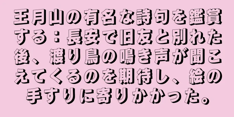 王月山の有名な詩句を鑑賞する：長安で旧友と別れた後、渡り鳥の鳴き声が聞こえてくるのを期待し、絵の手すりに寄りかかった。