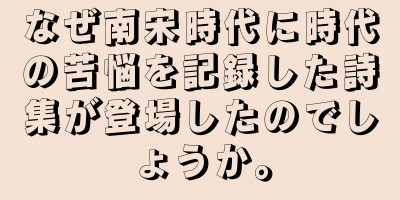なぜ南宋時代に時代の苦悩を記録した詩集が登場したのでしょうか。