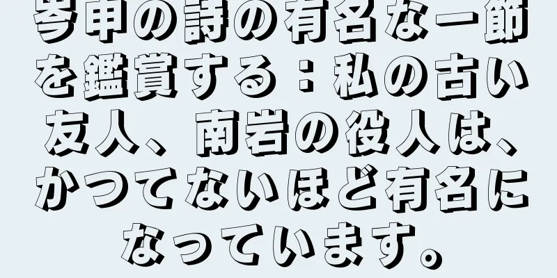 岑申の詩の有名な一節を鑑賞する：私の古い友人、南岩の役人は、かつてないほど有名になっています。