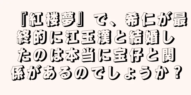『紅楼夢』で、希仁が最終的に江玉漢と結婚したのは本当に宝仔と関係があるのでしょうか？