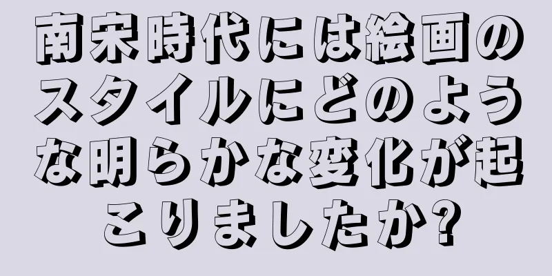 南宋時代には絵画のスタイルにどのような明らかな変化が起こりましたか?