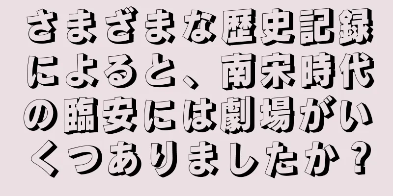 さまざまな歴史記録によると、南宋時代の臨安には劇場がいくつありましたか？