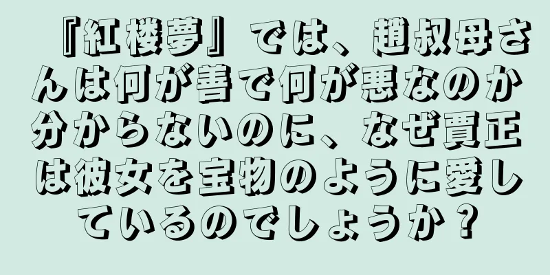 『紅楼夢』では、趙叔母さんは何が善で何が悪なのか分からないのに、なぜ賈正は彼女を宝物のように愛しているのでしょうか？