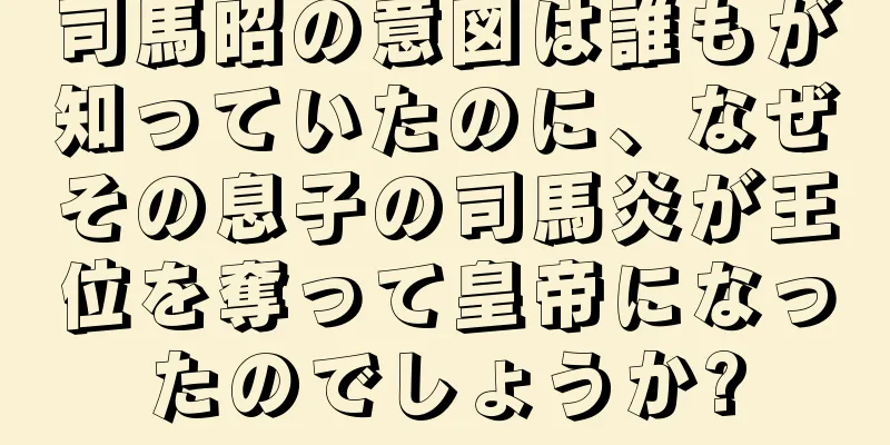 司馬昭の意図は誰もが知っていたのに、なぜその息子の司馬炎が王位を奪って皇帝になったのでしょうか?