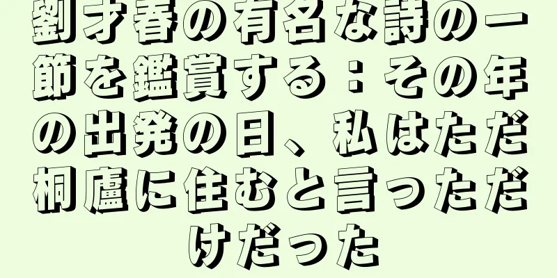 劉才春の有名な詩の一節を鑑賞する：その年の出発の日、私はただ桐廬に住むと言っただけだった