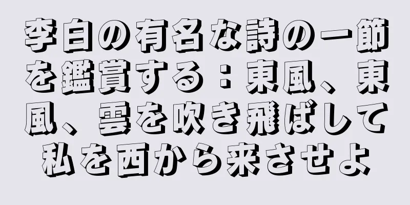 李白の有名な詩の一節を鑑賞する：東風、東風、雲を吹き飛ばして私を西から来させよ